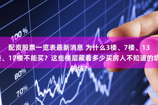 配资股票一览表最新消息 为什么3楼、7楼、13楼、17楼不能买？这些楼层藏着多少买房人不知道的坑？