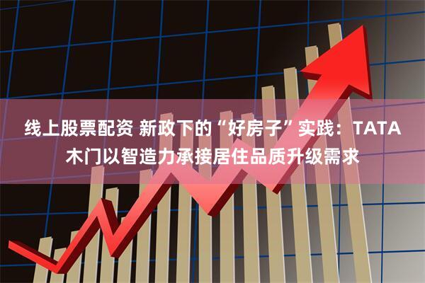线上股票配资 新政下的“好房子”实践：TATA木门以智造力承接居住品质升级需求