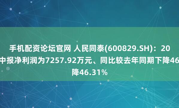 手机配资论坛官网 人民同泰(600829.SH)：2025年中报净利润为7257.92万元、同比较去年同期下降46.31%