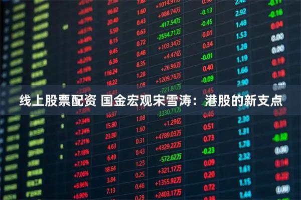 线上股票配资 国金宏观宋雪涛：港股的新支点