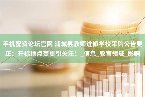 手机配资论坛官网 浦城县教师进修学校采购公告更正：开标地点变更引关注！_信息_教育领域_影响