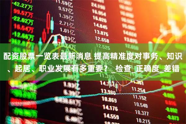 配资股票一览表最新消息 提高精准度对事务、知识、起居、职业发展有多重要？_检查_正确度_差错