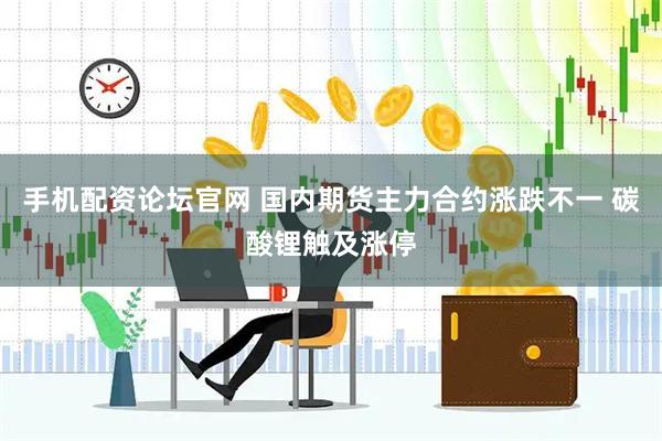 手机配资论坛官网 国内期货主力合约涨跌不一 碳酸锂触及涨停