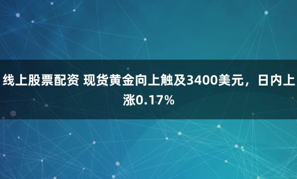 线上股票配资 现货黄金向上触及3400美元，日内上涨0.17%