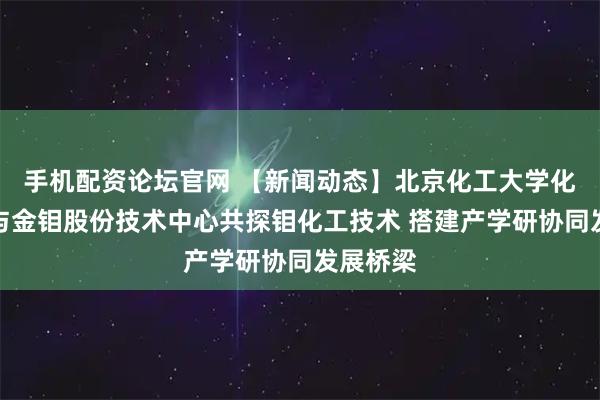 手机配资论坛官网 【新闻动态】北京化工大学化工学院与金钼股份技术中心共探钼化工技术 搭建产学研协同发展桥梁