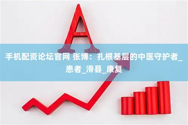 手机配资论坛官网 张博：扎根基层的中医守护者_患者_滑县_康复