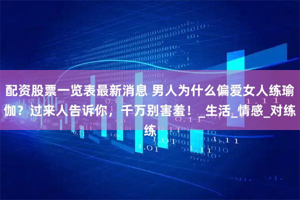 配资股票一览表最新消息 男人为什么偏爱女人练瑜伽？过来人告诉你，千万别害羞！_生活_情感_对练