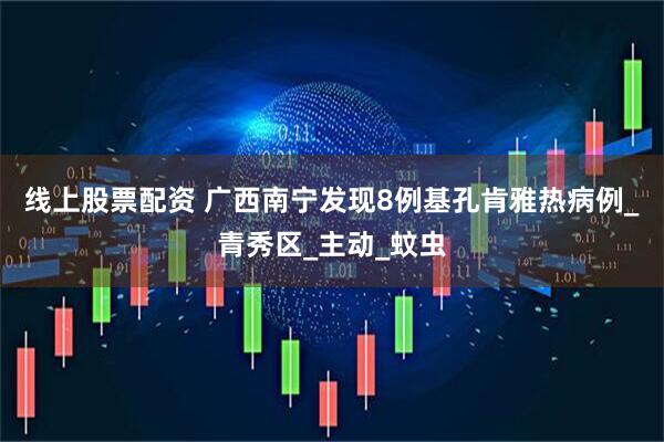 线上股票配资 广西南宁发现8例基孔肯雅热病例_青秀区_主动_蚊虫