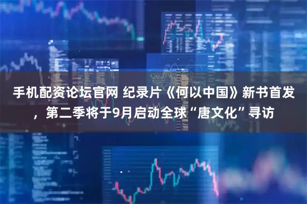 手机配资论坛官网 纪录片《何以中国》新书首发，第二季将于9月启动全球“唐文化”寻访