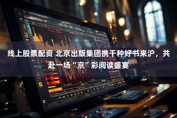 线上股票配资 北京出版集团携千种好书来沪，共赴一场“京”彩阅读盛宴